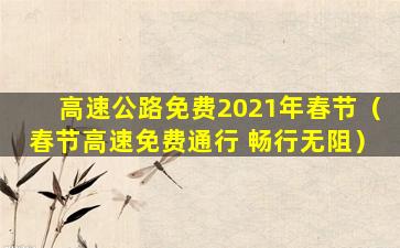 高速公路免费2021年春节（春节高速免费通行 畅行无阻）
